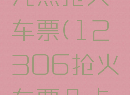 12306几点抢火车票(12306抢火车票几点钟开始)