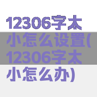 12306字太小怎么设置(12306字太小怎么办)