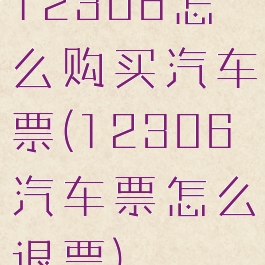 12306怎么购买汽车票(12306汽车票怎么退票)