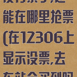 12306显示没有票了,还能在哪里抢票(在12306上显示没票,去车站会买到吗)