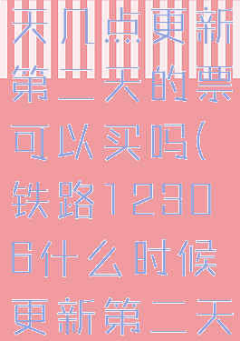 12306每天几点更新第二天的票可以买吗(铁路12306什么时候更新第二天的票)
