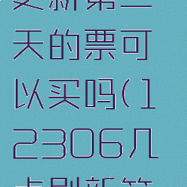 12306每天几点更新第二天的票可以买吗(12306几点刷新第二天的票?)