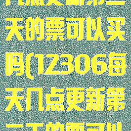 12306每天几点更新第二天的票可以买吗(12306每天几点更新第二天的票可以买吗)