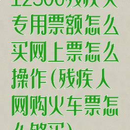 12306残疾人专用票额怎么买网上票怎么操作(残疾人网购火车票怎么够买)