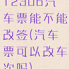 12306汽车票能不能改签(汽车票可以改车次吗)