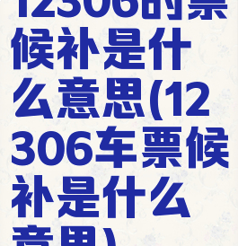 12306的票候补是什么意思(12306车票候补是什么意思)