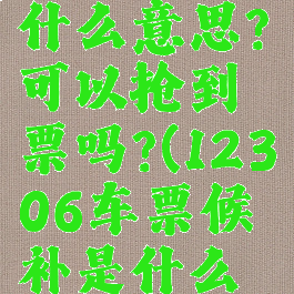 12306车票候补是什么意思?可以抢到票吗?(12306车票候补是什么意思?可以抢到票吗)