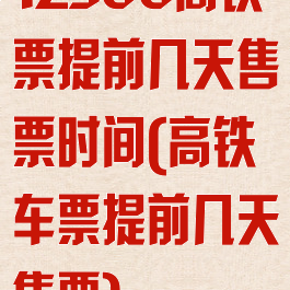 12306高铁票提前几天售票时间(高铁车票提前几天售票)