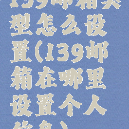 139邮箱类型怎么设置(139邮箱在哪里设置个人信息)