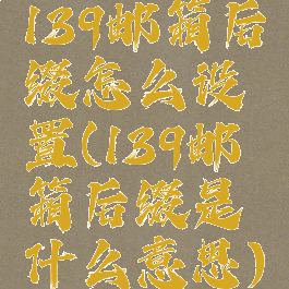 139邮箱后缀怎么设置(139邮箱后缀是什么意思)