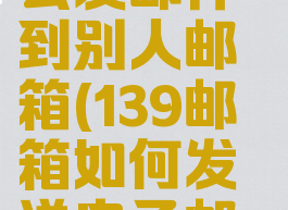 139邮箱怎么发邮件到别人邮箱(139邮箱如何发送电子邮件?)