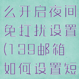 139邮箱怎么开启夜间免打扰设置(139邮箱如何设置短信提醒)