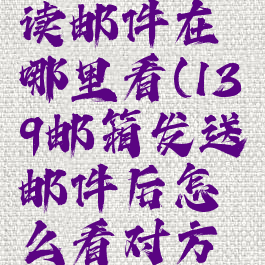 139邮箱未读邮件在哪里看(139邮箱发送邮件后怎么看对方是否已读)