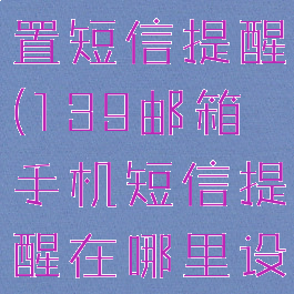 139邮箱设置短信提醒(139邮箱手机短信提醒在哪里设置)
