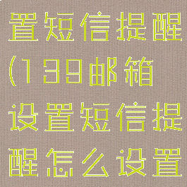 139邮箱设置短信提醒(139邮箱设置短信提醒怎么设置)