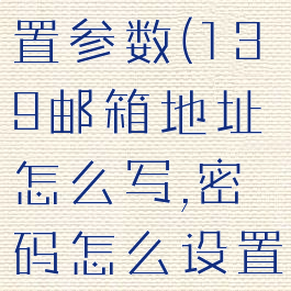 139邮箱设置参数(139邮箱地址怎么写,密码怎么设置)