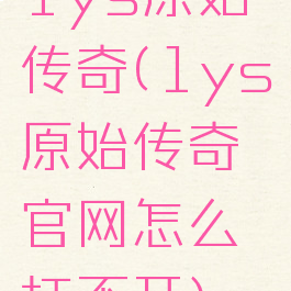 1ys原始传奇(1ys原始传奇官网怎么打不开)