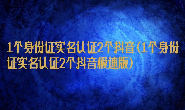 1个身份证实名认证2个抖音(1个身份证实名认证2个抖音极速版)