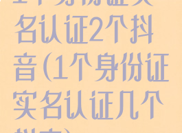 1个身份证实名认证2个抖音(1个身份证实名认证几个抖音)