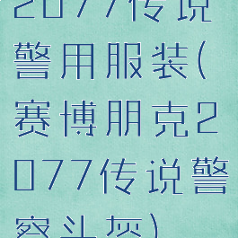 2077传说警用服装(赛博朋克2077传说警察头盔)