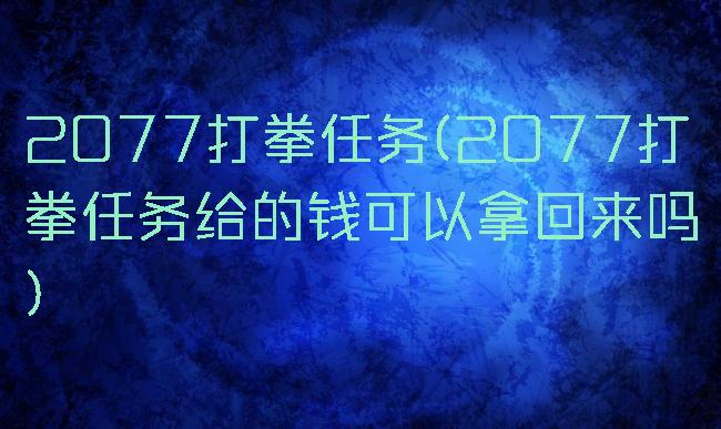 2077打拳任务(2077打拳任务给的钱可以拿回来吗)