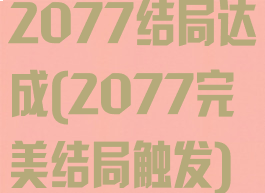2077结局达成(2077完美结局触发)
