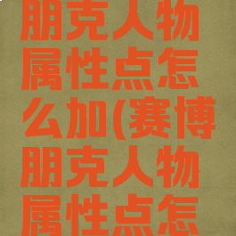 2077赛博朋克人物属性点怎么加(赛博朋克人物属性点怎么用)