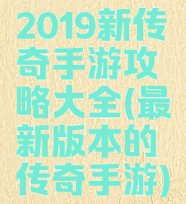 2019新传奇手游攻略大全(最新版本的传奇手游)