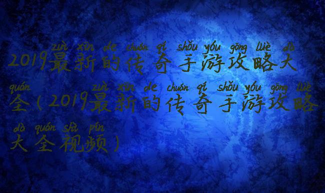 2019最新的传奇手游攻略大全(2019最新的传奇手游攻略大全视频)