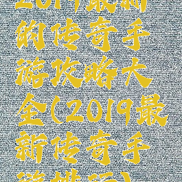 2019最新的传奇手游攻略大全(2019最新传奇手游排行)