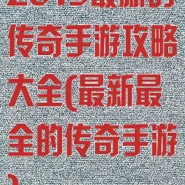 2019最新的传奇手游攻略大全(最新最全的传奇手游)