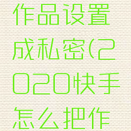 2020快手怎么把作品设置成私密(2020快手怎么把作品设为私密)