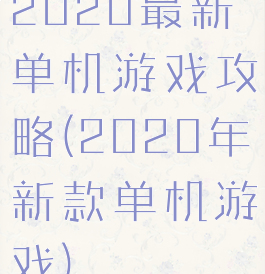 2020最新单机游戏攻略(2020年新款单机游戏)