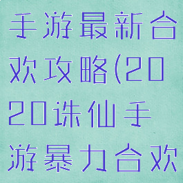 2020诛仙手游最新合欢攻略(2020诛仙手游暴力合欢攻略)