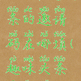 2021年趣头条的邀请码在哪填(趣味头条邀请码)