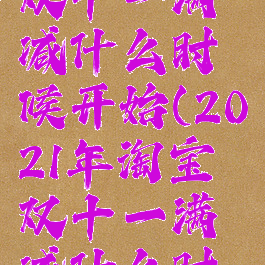 2021淘宝双十一满减什么时候开始(2021年淘宝双十一满减什么时候开始)