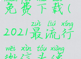 2021最流行微信头像免费下载(2021最流行微信头像免费下载图片)
