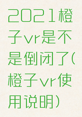 2021橙子vr是不是倒闭了(橙子vr使用说明)