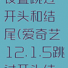 2021爱奇艺怎么设置跳过开头和结尾(爱奇艺12.1.5跳过开头结尾怎么设置)