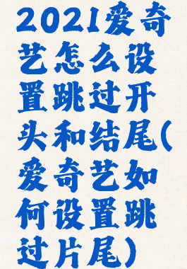 2021爱奇艺怎么设置跳过开头和结尾(爱奇艺如何设置跳过片尾)