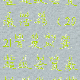 2021百度网盘超级会员激活码(2021百度网盘超级会员激活码是多少)