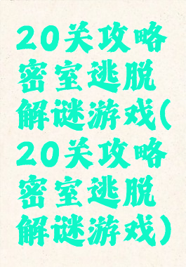 20关攻略密室逃脱解谜游戏(20关攻略密室逃脱解谜游戏)