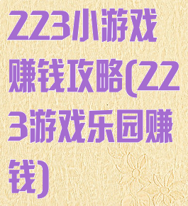 223小游戏赚钱攻略(223游戏乐园赚钱)