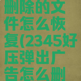 2345好压删除的文件怎么恢复(2345好压弹出广告怎么删除)