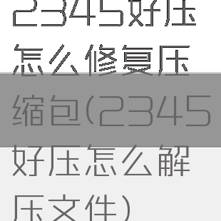 2345好压怎么修复压缩包(2345好压怎么解压文件)