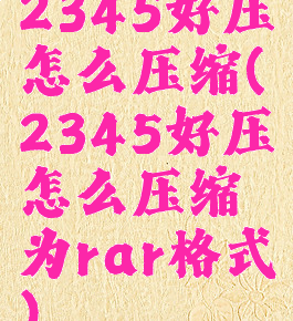 2345好压怎么压缩(2345好压怎么压缩为rar格式)