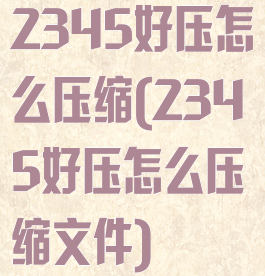 2345好压怎么压缩(2345好压怎么压缩文件)