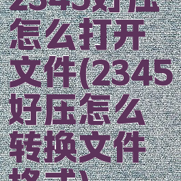 2345好压怎么打开文件(2345好压怎么转换文件格式)