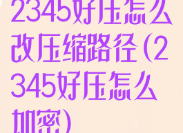 2345好压怎么改压缩路径(2345好压怎么加密)