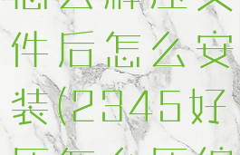 2345好压怎么解压文件后怎么安装(2345好压怎么压缩rar格式)